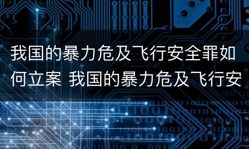 我国的暴力危及飞行安全罪如何立案 我国的暴力危及飞行安全罪如何立案