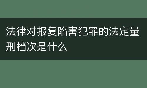 法律对报复陷害犯罪的法定量刑档次是什么