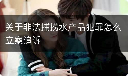 关于非法捕捞水产品犯罪怎么立案追诉