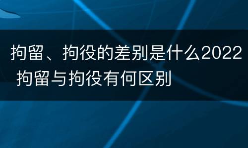 拘留、拘役的差别是什么2022 拘留与拘役有何区别