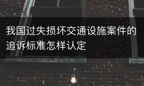 我国过失损坏交通设施案件的追诉标准怎样认定