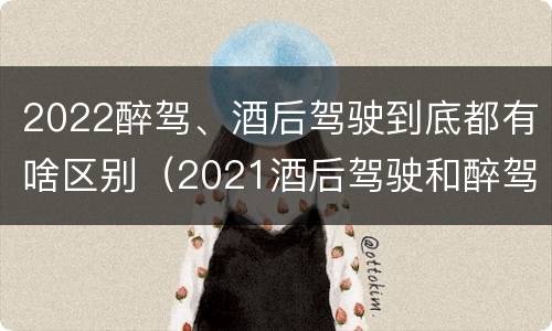 2022醉驾、酒后驾驶到底都有啥区别（2021酒后驾驶和醉驾的区别）