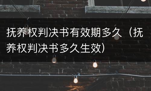 抚养权判决书有效期多久（抚养权判决书多久生效）
