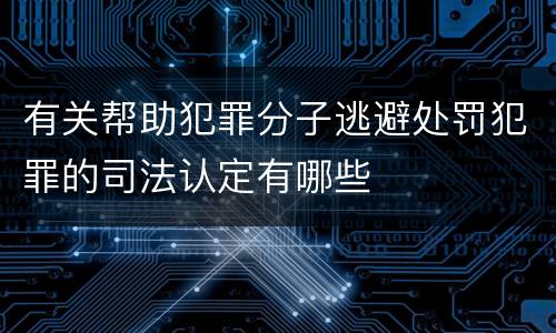 有关帮助犯罪分子逃避处罚犯罪的司法认定有哪些
