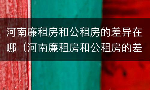 河南廉租房和公租房的差异在哪（河南廉租房和公租房的差异在哪查）