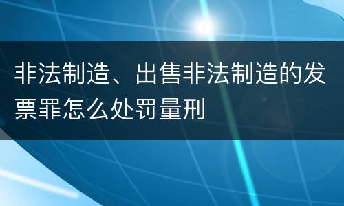 非法制造、出售非法制造的发票罪怎么处罚量刑