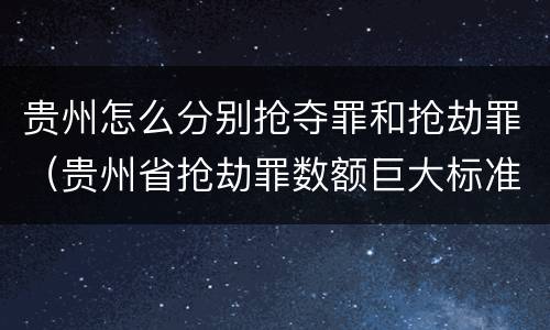 贵州怎么分别抢夺罪和抢劫罪（贵州省抢劫罪数额巨大标准）
