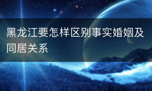黑龙江要怎样区别事实婚姻及同居关系