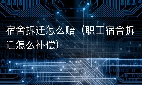 宿舍拆迁怎么赔（职工宿舍拆迁怎么补偿）