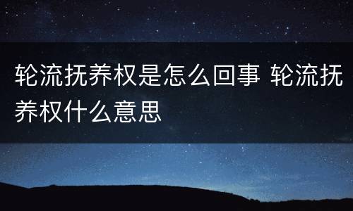 轮流抚养权是怎么回事 轮流抚养权什么意思