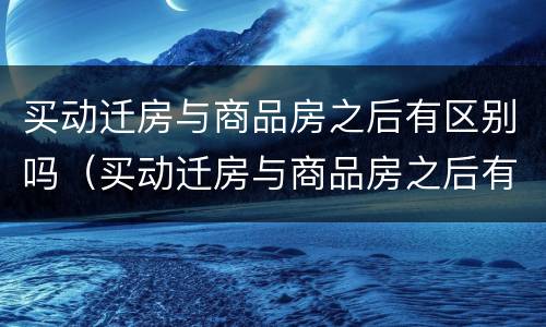 买动迁房与商品房之后有区别吗（买动迁房与商品房之后有区别吗）