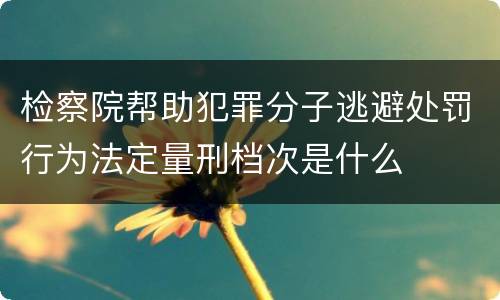 检察院帮助犯罪分子逃避处罚行为法定量刑档次是什么