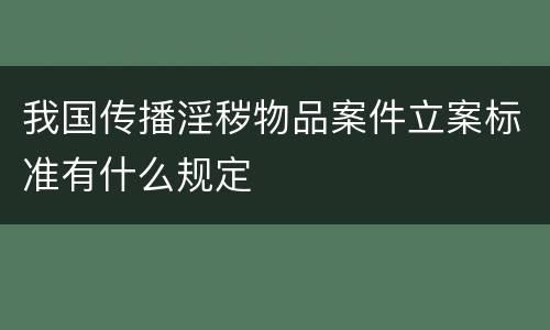 我国传播淫秽物品案件立案标准有什么规定