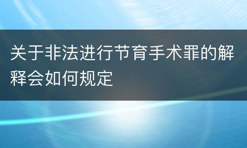 关于非法进行节育手术罪的解释会如何规定