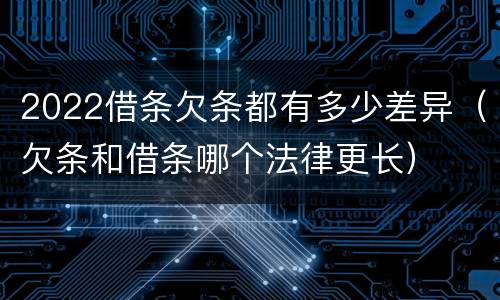 2022借条欠条都有多少差异（欠条和借条哪个法律更长）