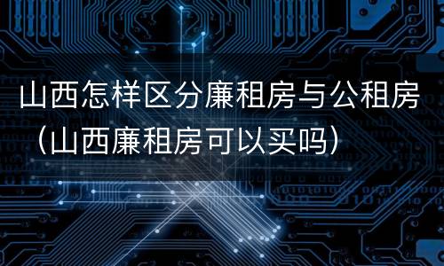 山西怎样区分廉租房与公租房（山西廉租房可以买吗）