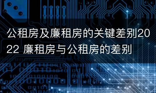 公租房及廉租房的关键差别2022 廉租房与公租房的差别