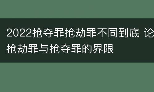 2022抢夺罪抢劫罪不同到底 论抢劫罪与抢夺罪的界限