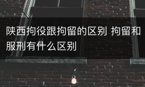 陕西拘役跟拘留的区别 拘留和服刑有什么区别