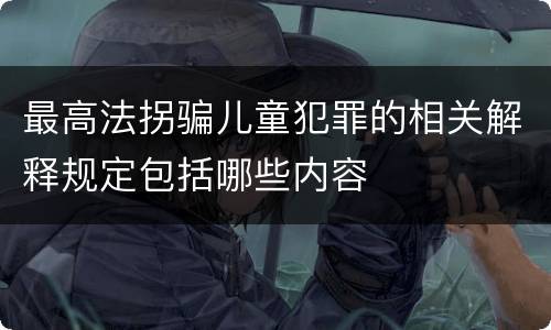 最高法拐骗儿童犯罪的相关解释规定包括哪些内容