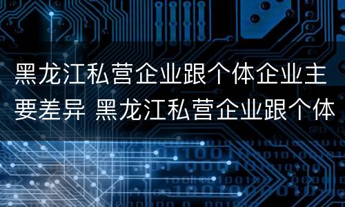 黑龙江私营企业跟个体企业主要差异 黑龙江私营企业跟个体企业主要差异在于
