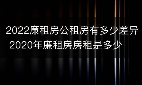 2022廉租房公租房有多少差异 2020年廉租房房租是多少