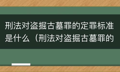 刑法对盗掘古墓罪的定罪标准是什么（刑法对盗掘古墓罪的定罪标准是什么规定）