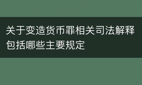 关于变造货币罪相关司法解释包括哪些主要规定