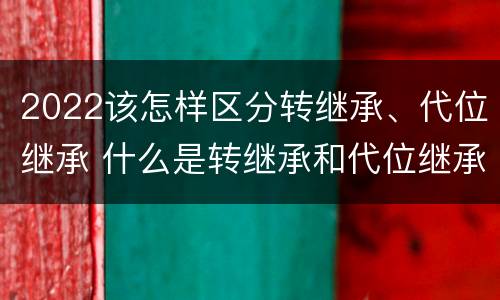 2022该怎样区分转继承、代位继承 什么是转继承和代位继承