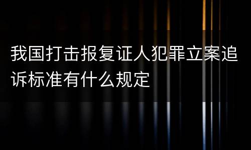 我国打击报复证人犯罪立案追诉标准有什么规定