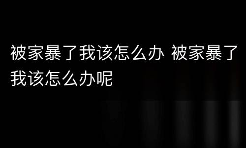 被家暴了我该怎么办 被家暴了我该怎么办呢