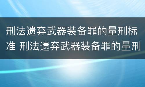 刑法遗弃武器装备罪的量刑标准 刑法遗弃武器装备罪的量刑标准是什么
