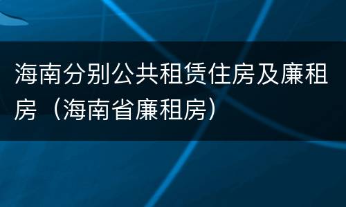 海南分别公共租赁住房及廉租房（海南省廉租房）