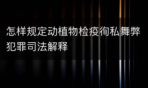 怎样规定动植物检疫徇私舞弊犯罪司法解释