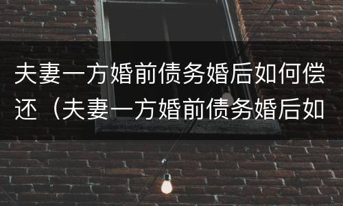 夫妻一方婚前债务婚后如何偿还（夫妻一方婚前债务婚后如何偿还房贷）