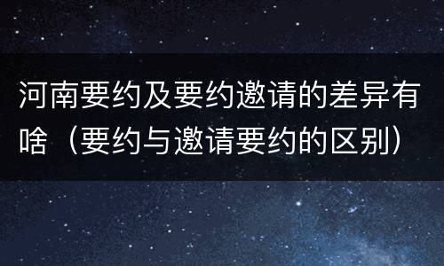 河南要约及要约邀请的差异有啥（要约与邀请要约的区别）
