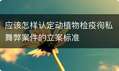 应该怎样认定动植物检疫徇私舞弊案件的立案标准