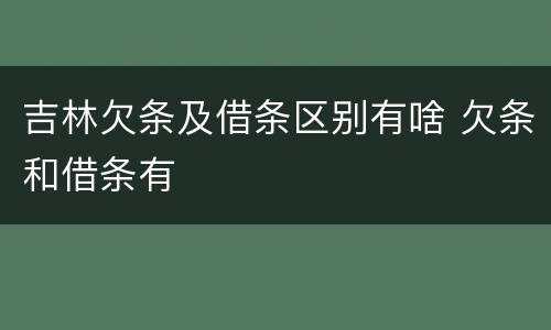 吉林欠条及借条区别有啥 欠条和借条有