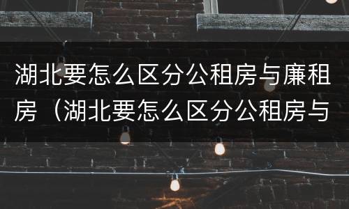 湖北要怎么区分公租房与廉租房（湖北要怎么区分公租房与廉租房的区别）