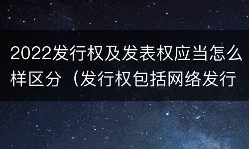 2022发行权及发表权应当怎么样区分（发行权包括网络发行吗）