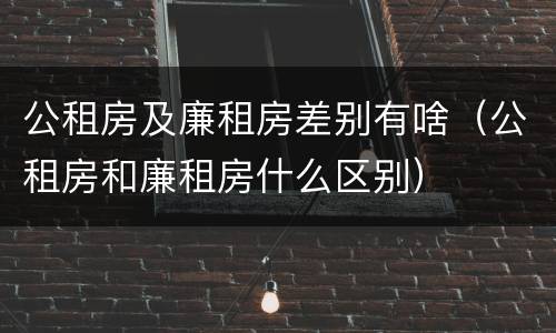 公租房及廉租房差别有啥（公租房和廉租房什么区别）