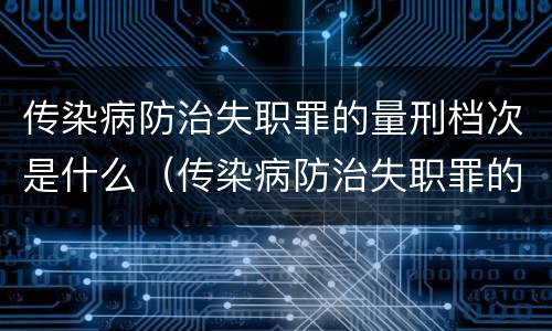 传染病防治失职罪的量刑档次是什么（传染病防治失职罪的量刑档次是什么标准）