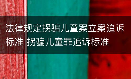 法律规定拐骗儿童案立案追诉标准 拐骗儿童罪追诉标准