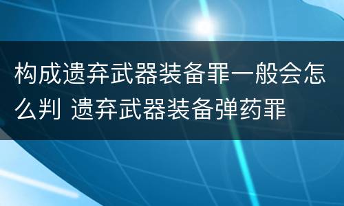 构成遗弃武器装备罪一般会怎么判 遗弃武器装备弹药罪