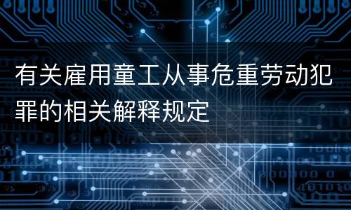 有关雇用童工从事危重劳动犯罪的相关解释规定