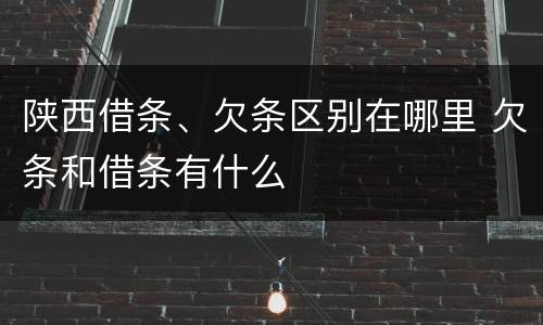 陕西借条、欠条区别在哪里 欠条和借条有什么