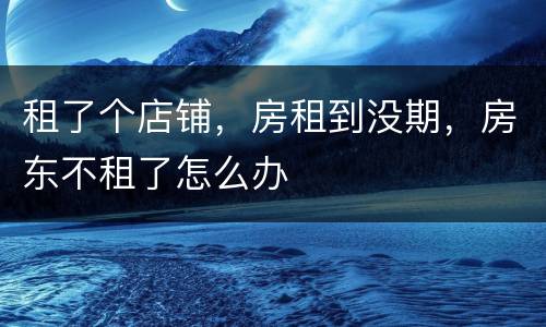 租了个店铺，房租到没期，房东不租了怎么办