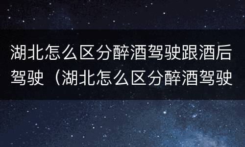 湖北怎么区分醉酒驾驶跟酒后驾驶（湖北怎么区分醉酒驾驶跟酒后驾驶呢）