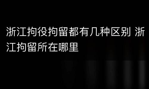 浙江拘役拘留都有几种区别 浙江拘留所在哪里