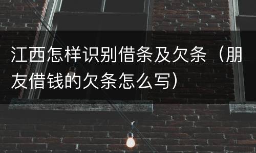江西怎样识别借条及欠条（朋友借钱的欠条怎么写）